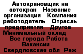 Автокрановщик на автокран › Название организации ­ Компания-работодатель › Отрасль предприятия ­ Другое › Минимальный оклад ­ 1 - Все города Работа » Вакансии   . Свердловская обл.,Реж г.